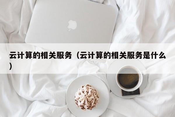 云开·全站APPLY体育官方平台-云计算的相关服务（云计算的相关服务是什么）