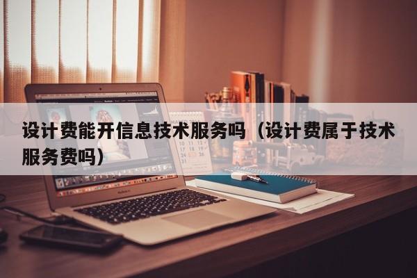 云开·全站APPLY体育官方平台-设计费能开信息技术服务吗（设计费属于技术服务费吗）