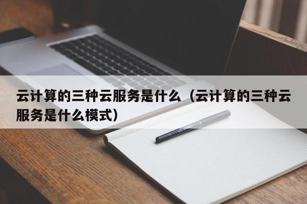 云开·全站APPLY体育官方平台-云计算的三种云服务是什么（云计算的三种云服务是什么模式）