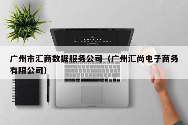 广州市汇商数据服务公司（广州汇尚电子商务有限公司）
