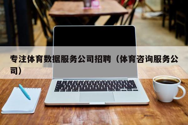 专注体育数据服务公司招聘（体育咨询服务公司）