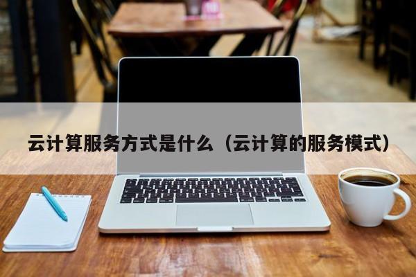 云计算服务方式是什么（云计算的服务模式）