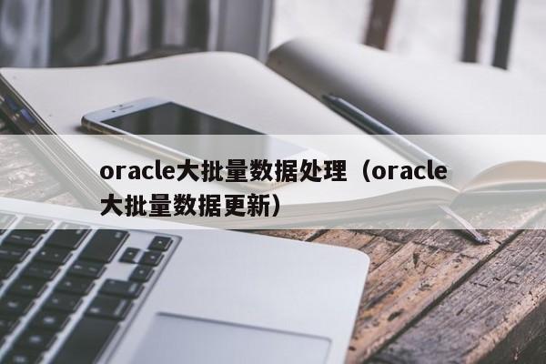 oracle大批量数据处理（oracle大批量数据更新）