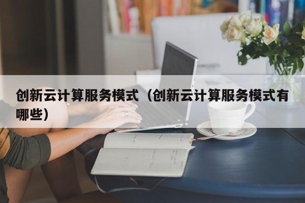 创新云计算服务模式（创新云计算服务模式有哪些）