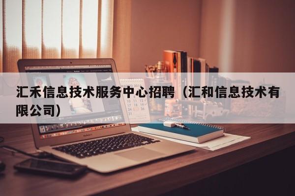 汇禾信息技术服务中心招聘（汇和信息技术有限公司）