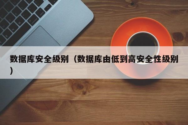 数据库安全级别（数据库由低到高安全性级别）
