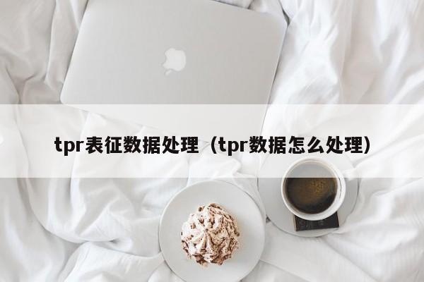 tpr表征数据处理（tpr数据怎么处理）