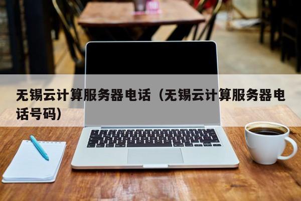 无锡云计算服务器电话（无锡云计算服务器电话号码）
