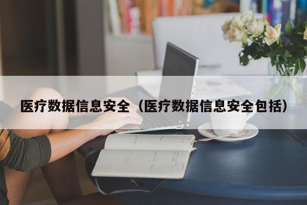 医疗数据信息安全（医疗数据信息安全包括）