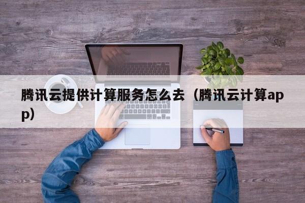 腾讯云提供计算服务怎么去（腾讯云计算app）