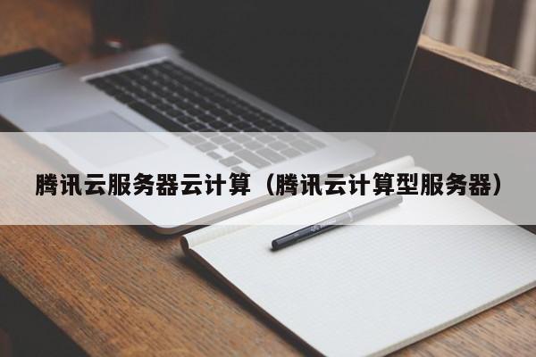 腾讯云服务器云计算（腾讯云计算型服务器）