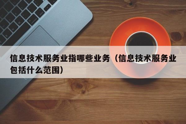 信息技术服务业指哪些业务（信息技术服务业包括什么范围）
