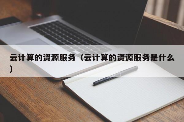 云计算的资源服务（云计算的资源服务是什么）