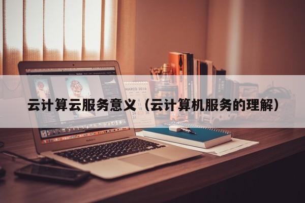 云计算云服务意义（云计算机服务的理解）