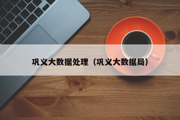 巩义大数据处理（巩义大数据局）