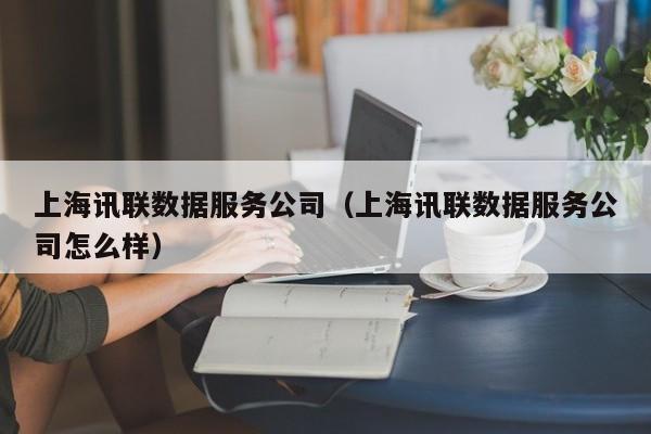 云开·全站APPLY体育官方平台-上海讯联数据服务公司（上海讯联数据服务公司怎么样）