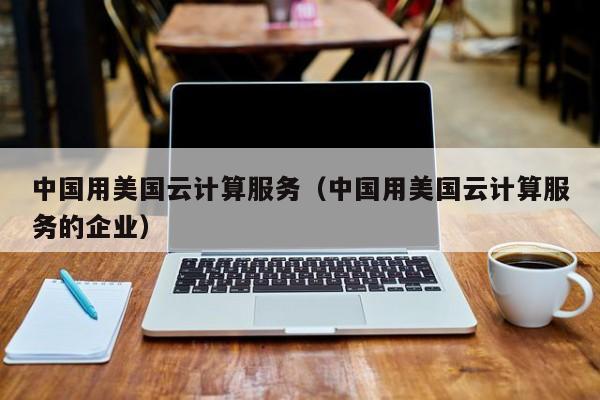 云开·全站APPLY体育官方平台-中国用美国云计算服务（中国用美国云计算服务的企业）