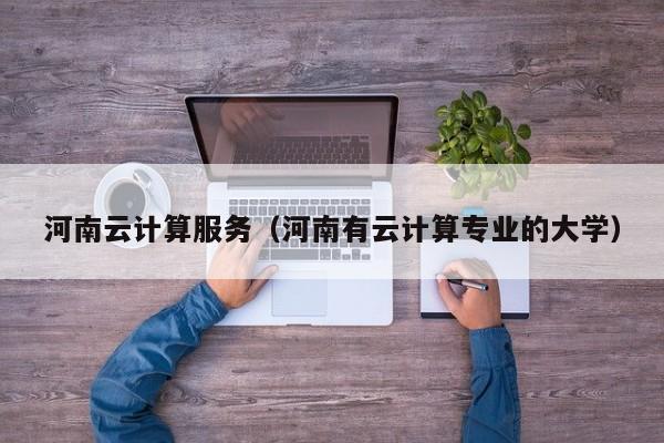河南云计算服务（河南有云计算专业的大学）