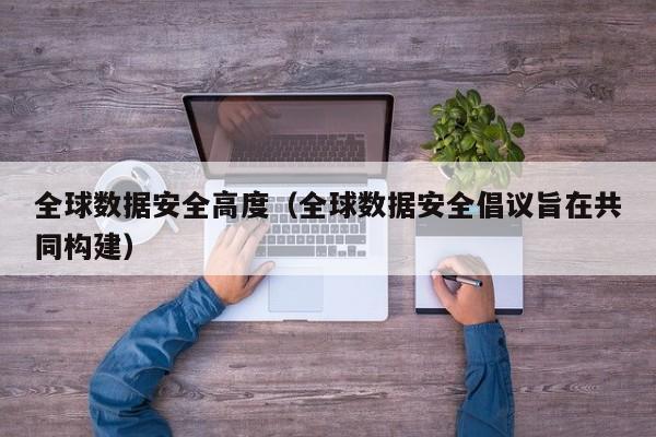 全球数据安全高度（全球数据安全倡议旨在共同构建）