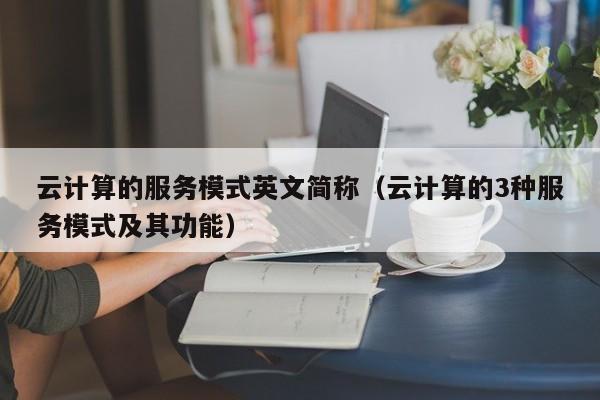 云计算的服务模式英文简称（云计算的3种服务模式及其功能）