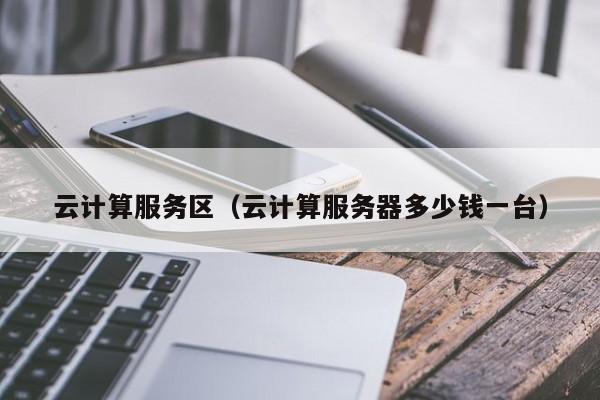 云计算服务区（云计算服务器多少钱一台）