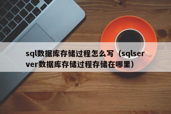 sql数据库存储过程怎么写（sqlserver数据库存储过程存储在哪里）