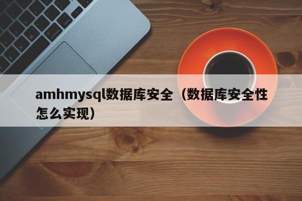 amhmysql数据库安全（数据库安全性怎么实现）