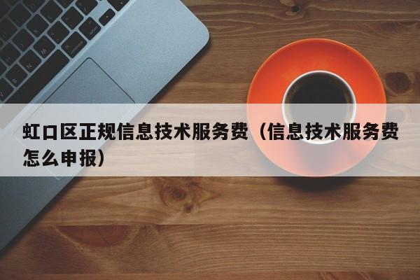 虹口区正规信息技术服务费（信息技术服务费怎么申报）
