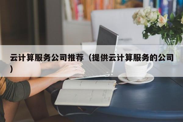 云计算服务公司推荐（提供云计算服务的公司）