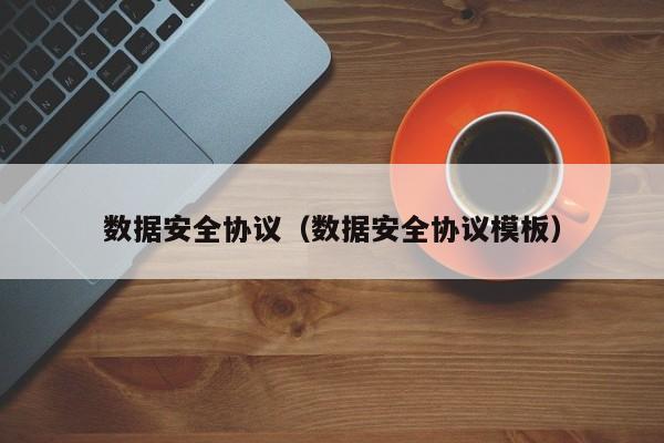数据安全协议（数据安全协议模板）