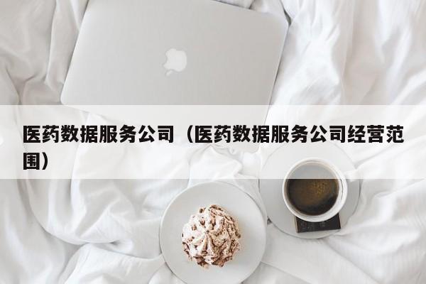 医药数据服务公司（医药数据服务公司经营范围）