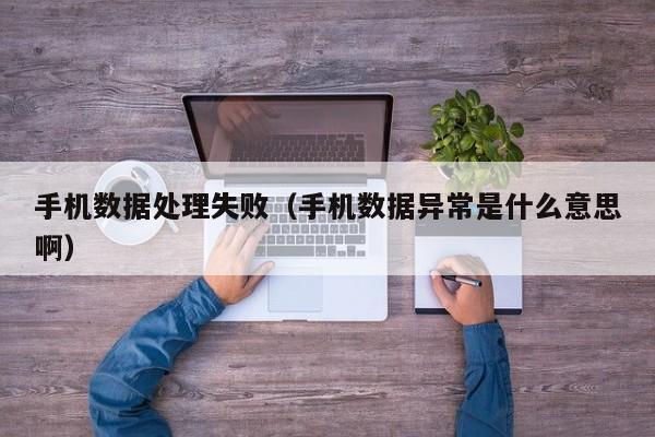 手机数据处理失败（手机数据异常是什么意思啊）