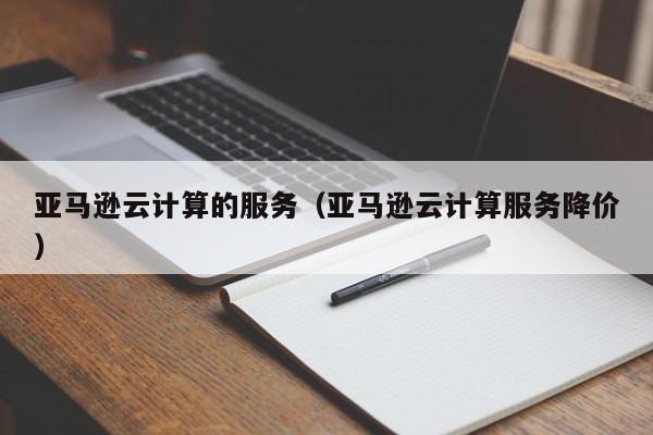 亚马逊云计算的服务（亚马逊云计算服务降价）