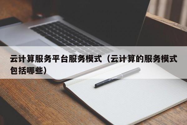 云计算服务平台服务模式（云计算的服务模式包括哪些）