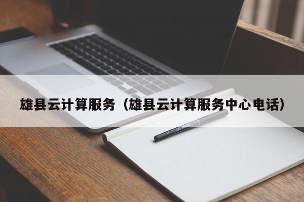 雄县云计算服务（雄县云计算服务中心电话）