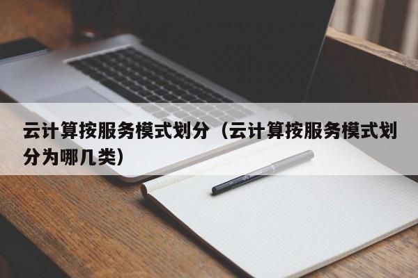 云计算按服务模式划分（云计算按服务模式划分为哪几类）