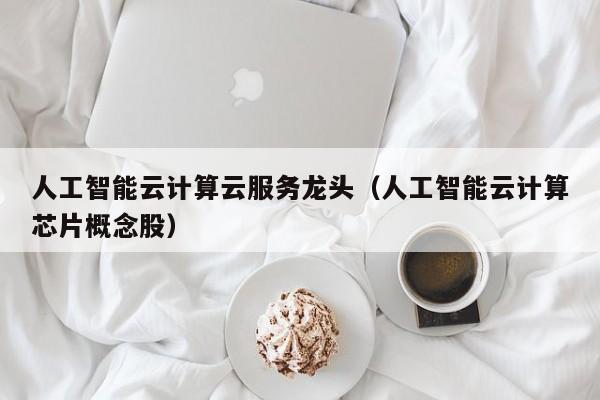 人工智能云计算云服务龙头（人工智能云计算芯片概念股）
