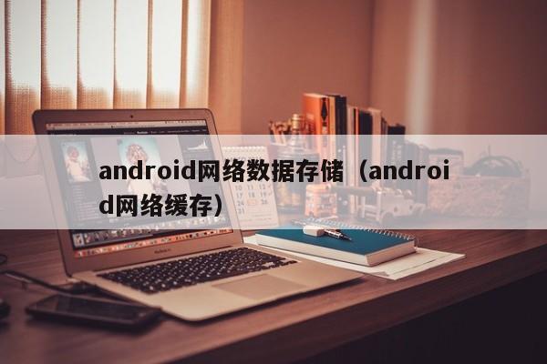 android网络数据存储（android网络缓存）