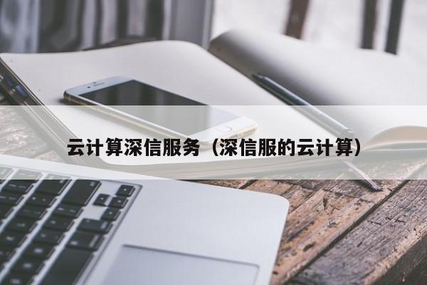 云计算深信服务（深信服的云计算）