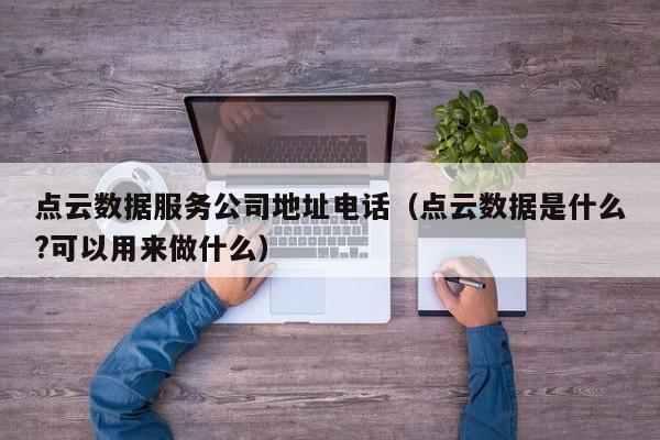 点云数据服务公司地址电话（点云数据是什么?可以用来做什么）
