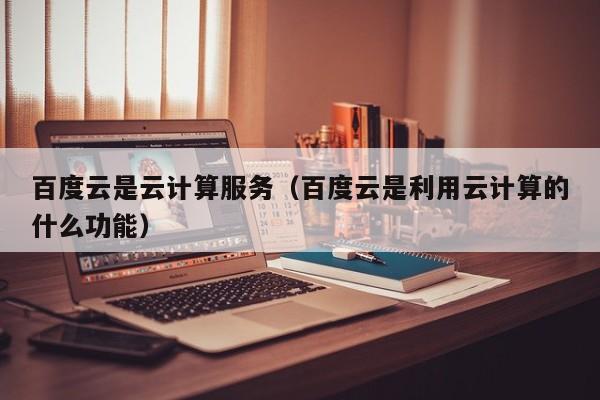 百度云是云计算服务（百度云是利用云计算的什么功能）