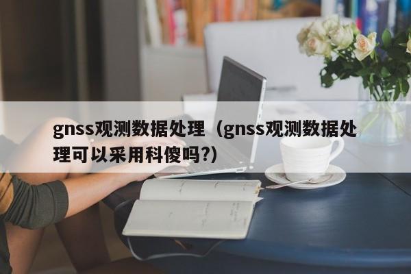 gnss观测数据处理（gnss观测数据处理可以采用科傻吗?）