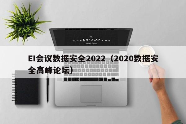 EI会议数据安全2022（2020数据安全高峰论坛）