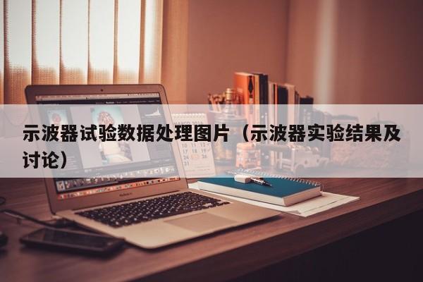 示波器试验数据处理图片（示波器实验结果及讨论）
