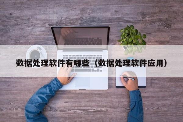 数据处理软件有哪些（数据处理软件应用）