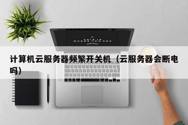计算机云服务器频繁开关机（云服务器会断电吗）