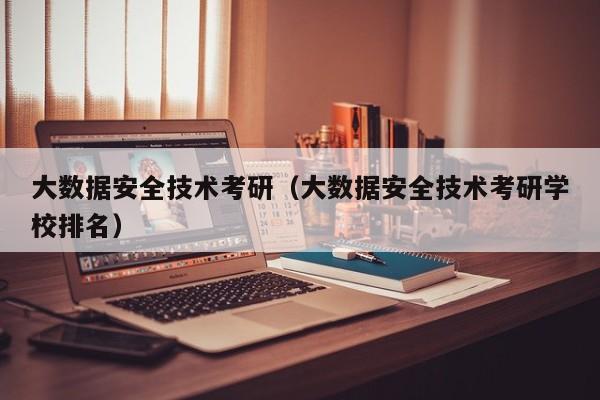大数据安全技术考研（大数据安全技术考研学校排名）